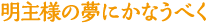 明主様の夢にかなうべく